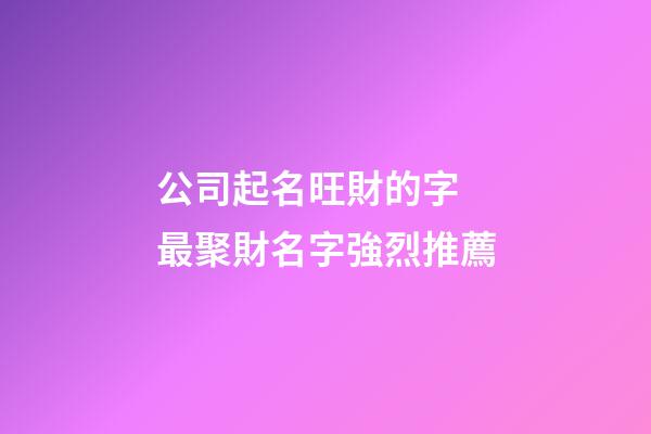 公司起名旺財的字 最聚財名字強烈推薦-第1張-公司起名-玄機派